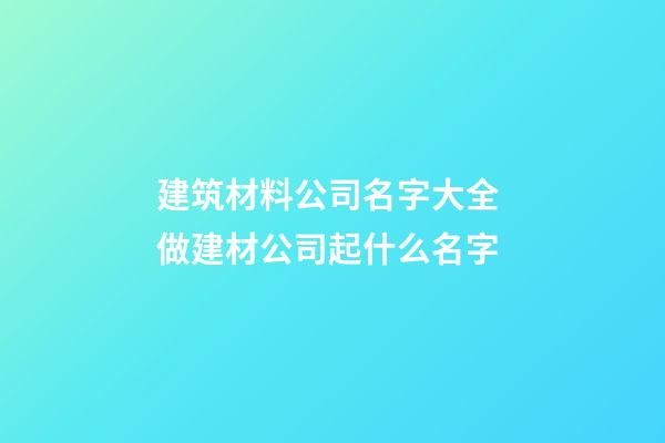 建筑材料公司名字大全 做建材公司起什么名字